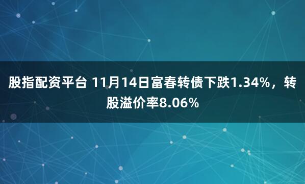 股指配资平台 11月14日富春转债下跌1.34%，转股溢价率8.06%