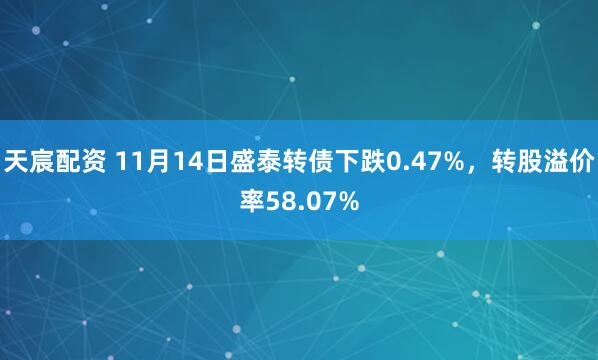 天宸配资 11月14日盛泰转债下跌0.47%，转股溢价率58.07%