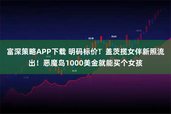 富深策略APP下载 明码标价！盖茨揽女伴新照流出！恶魔岛1000美金就能买个女孩