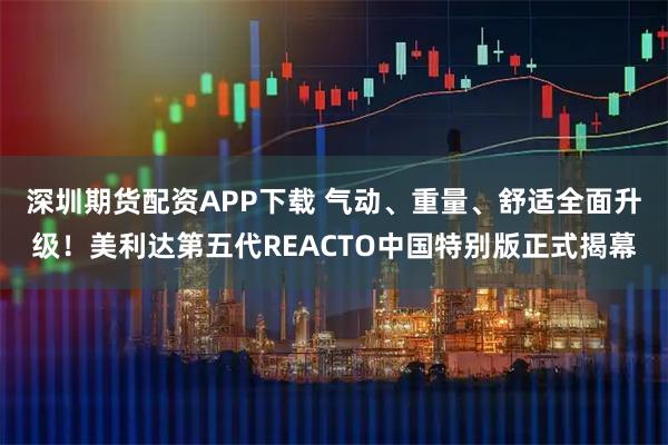 深圳期货配资APP下载 气动、重量、舒适全面升级！美利达第五代REACTO中国特别版正式揭幕