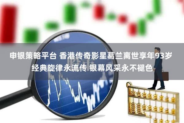 申银策略平台 香港传奇影星葛兰离世享年93岁 经典旋律永流传 银幕风采永不褪色