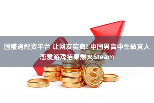 国盛通配资平台 让网友笑疯! 中国男高中生做真人恋爱游戏结果爆火Steam